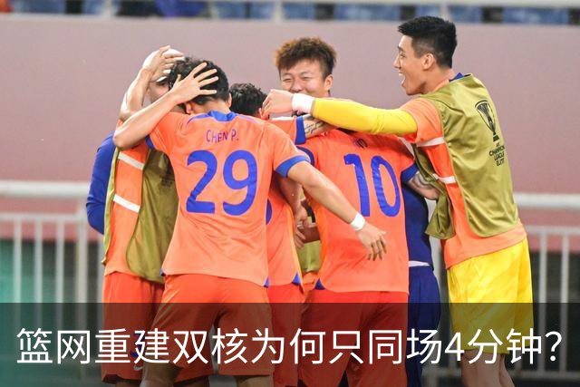 篮网重建双核为何只同场4分钟？主帅把话挑明了
